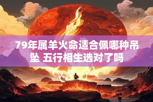 79年属羊火命适合佩哪种吊坠 五行相生选对了吗