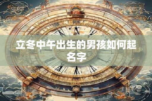 详细阅读:立冬中午出生的男孩如何起名字 立冬中午出生的男孩如何起名字