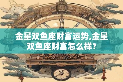金星双鱼座财富运势,金星双鱼座财富怎么样？