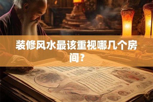 装修风水最该重视哪几个房间？