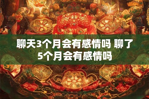 详细阅读:聊天3个月会有感情吗 聊了5个月会有感情吗 聊天3个月会有感情吗 聊了5个月会有感情吗