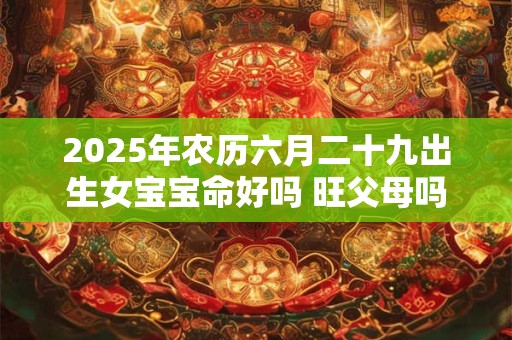 2025年农历六月二十九出生女宝宝命好吗 旺父母吗
