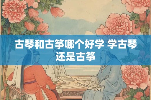 古琴和古筝哪个好学 学古琴还是古筝