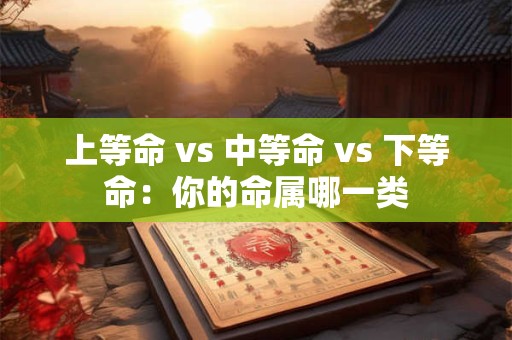 上等命 vs 中等命 vs 下等命：你的命属哪一类