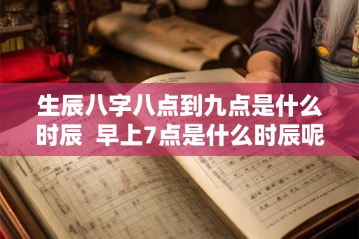 详细阅读:生辰八字八点到九点是什么时辰 早上7点是什么时辰呢八字 生辰八字八点到九点是什么时辰 早上7点是什么时辰呢八字