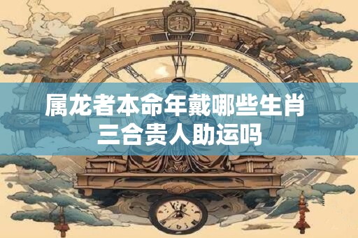 属龙者本命年戴哪些生肖 三合贵人助运吗
