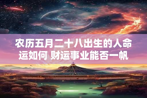 农历五月二十八出生的人命运如何 财运事业能否一帆风顺
