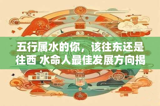 五行属水的你，该往东还是往西 水命人最佳发展方向揭秘