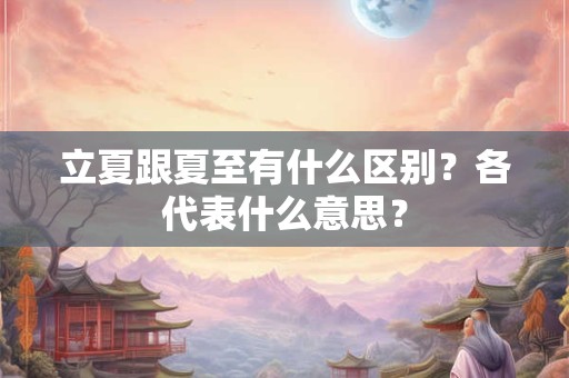 立夏跟夏至有什么区别？各代表什么意思？