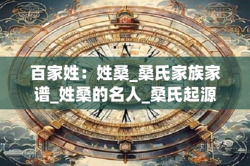 百家姓：姓桑_桑氏家族家谱_姓桑的名人_桑氏起源