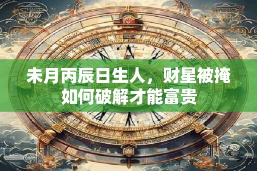 未月丙辰日生人，财星被掩如何破解才能富贵