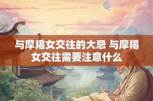 详细阅读:与摩羯女交往的大忌 与摩羯女交往需要注意什么 与摩羯女交往的大忌 与摩羯女交往需要注意什么