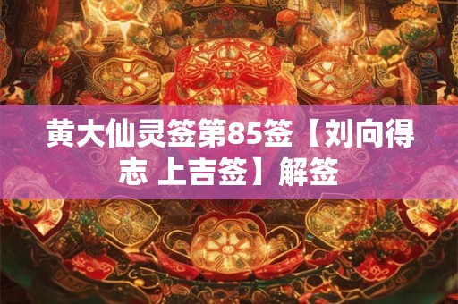 黄大仙灵签第85签【刘向得志 上吉签】解签 黄大仙灵签第85签【刘向得志 上吉签】解签