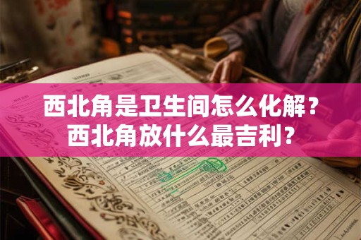 西北角是卫生间怎么化解？西北角放什么最吉利？