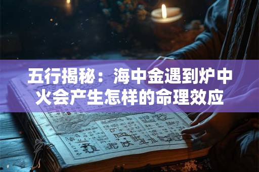 五行揭秘：海中金遇到炉中火会产生怎样的命理效应