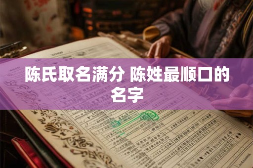 陈氏取名满分 陈姓最顺口的名字