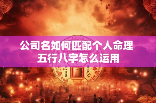 公司名如何匹配个人命理 五行八字怎么运用