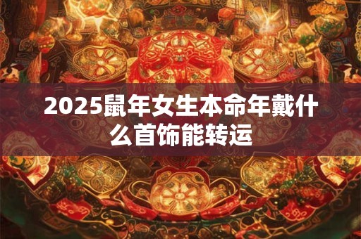 2026鼠年女生本命年戴什么首饰能转运