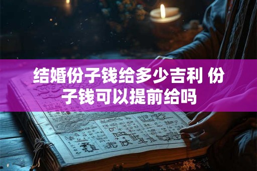 结婚份子钱给多少吉利 份子钱可以提前给吗