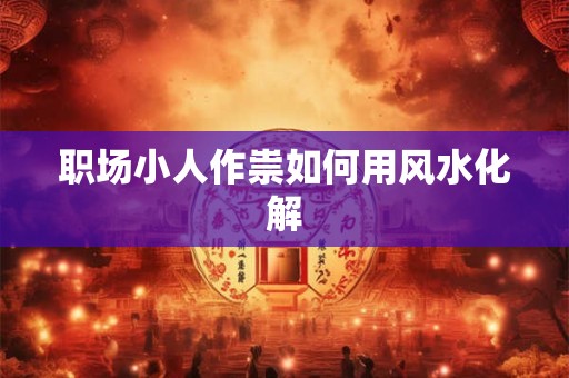 职场小人作祟如何用风水化解 职场小人作祟如何用风水化解
