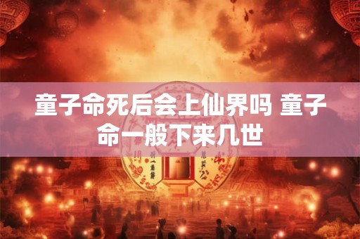 童子命死后会上仙界吗 童子命一般下来几世 童子命死后会上仙界吗 童子命一般下来几世