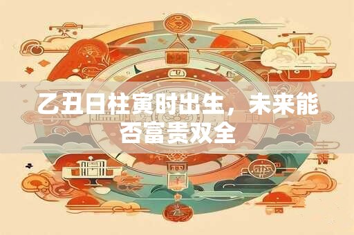 乙丑日柱寅时出生，未来能否富贵双全