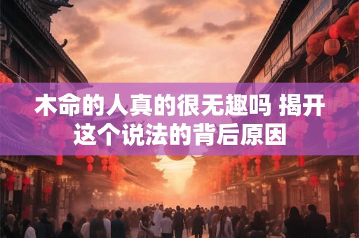 木命的人真的很无趣吗 揭开这个说法的背后原因