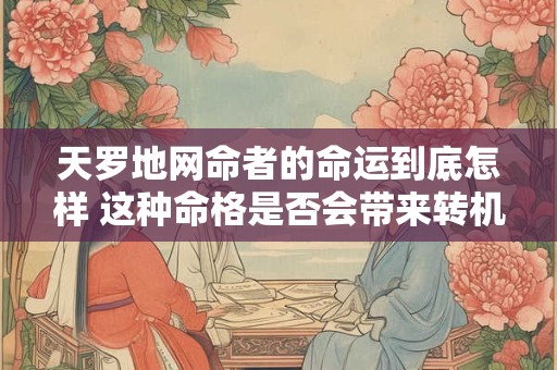 天罗地网命者的命运到底怎样 这种命格是否会带来转机