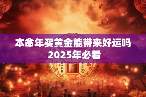 本命年买黄金能带来好运吗 2025年必看