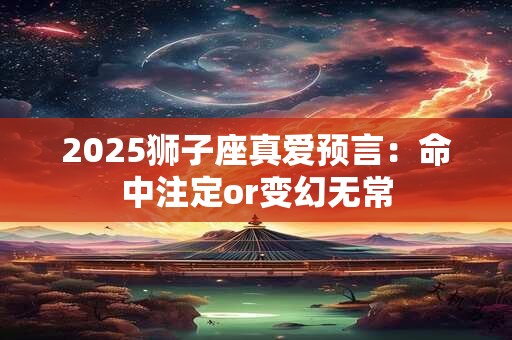 2025狮子座真爱预言:命中注定or变幻无常 2025狮子座真爱预言:命中注定or变幻无常
