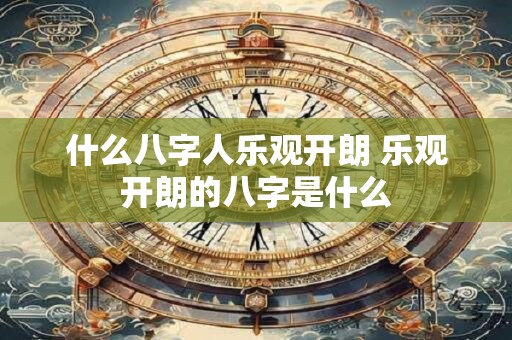 什么八字人乐观开朗 乐观开朗的八字是什么 什么八字人乐观开朗 乐观开朗的八字是什么