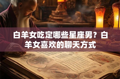 白羊女吃定哪些星座男？白羊女喜欢的聊天方式