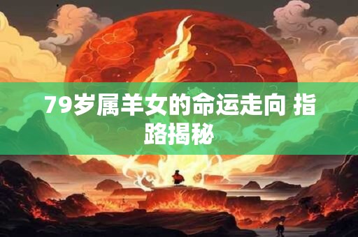 79岁属羊女的命运走向 指路揭秘