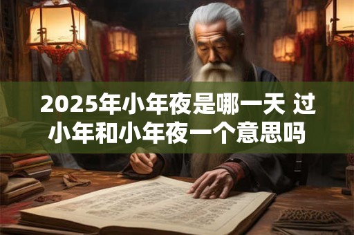 2025年小年夜是哪一天 过小年和小年夜一个意思吗 2025年小年夜是哪一天 过小年和小年夜一个意思吗