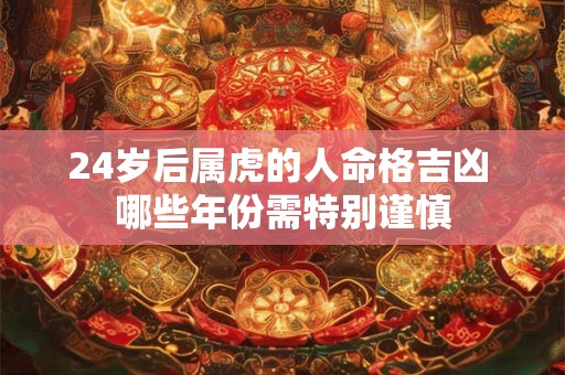 24岁后属虎的人命格吉凶 哪些年份需特别谨慎 24岁后属虎的人命格吉凶 哪些年份需特别谨慎