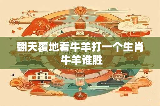 翻天覆地看牛羊打一个生肖 牛羊谁胜
