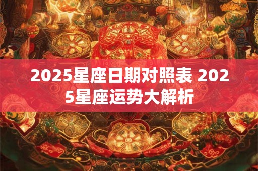 2025星座日期对照表 2025星座运势大解析