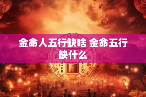金命人五行缺啥 金命五行缺什么