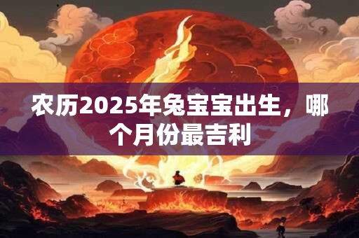 农历2025年兔宝宝出生，哪个月份最吉利