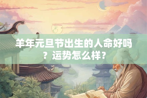 羊年元旦节出生的人命好吗？运势怎么样？
