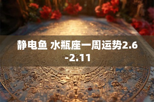 静电鱼 水瓶座一周运势2.6-2.11