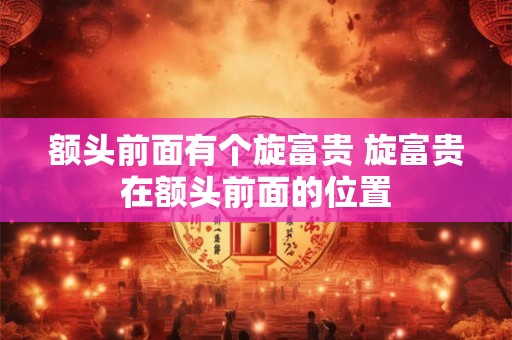 额头前面有个旋富贵 旋富贵在额头前面的位置
