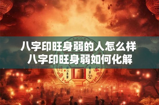 八字印旺身弱的人怎么样 八字印旺身弱如何化解