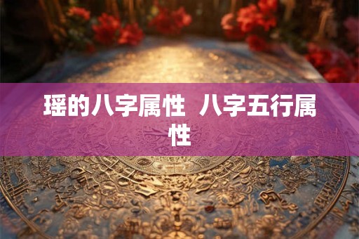 瑶的八字属性  八字五行属性