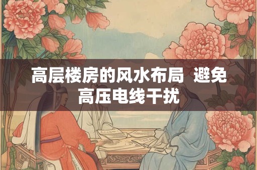 高层楼房的风水布局  避免高压电线干扰