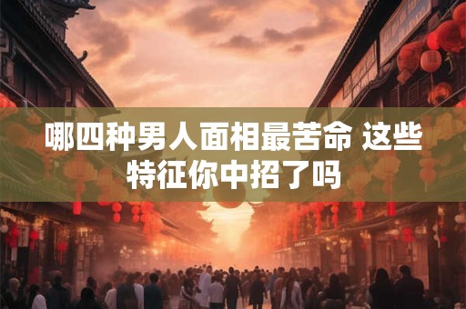 哪四种男人面相最苦命 这些特征你中招了吗