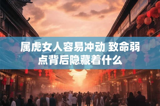 属虎女人容易冲动 致命弱点背后隐藏着什么