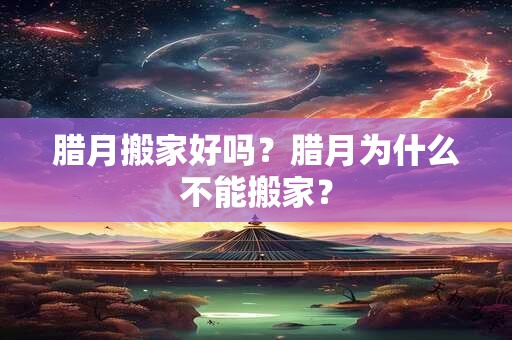 腊月搬家好吗？腊月为什么不能搬家？