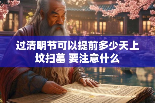过清明节可以提前多少天上坟扫墓 要注意什么