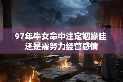 97年牛女命中注定姻缘佳 还是需努力经营感情
